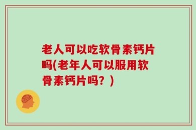 老人可以吃软骨素钙片吗(老年人可以服用软骨素钙片吗？)