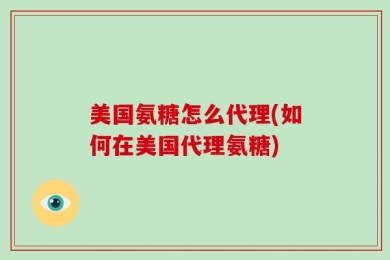 美国氨糖怎么代理(如何在美国代理氨糖)