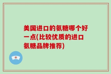 美国进口的氨糖哪个好一点(比较优质的进口氨糖品牌推荐)