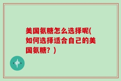 美国氨糖怎么选择呢(如何选择适合自己的美国氨糖？)