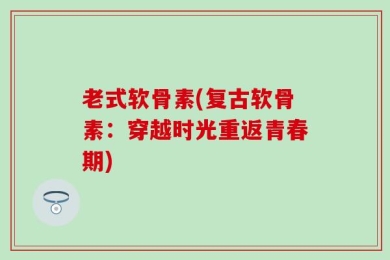 老式软骨素(复古软骨素：穿越时光重返青春期)