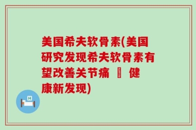 美国希夫软骨素(美国研究发现希夫软骨素有望改善关节痛 – 健康新发现)