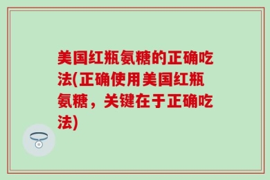 美国红瓶氨糖的正确吃法(正确使用美国红瓶氨糖，关键在于正确吃法)