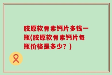 胶原软骨素钙片多钱一瓶(胶原软骨素钙片每瓶价格是多少？)