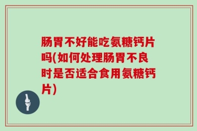 肠胃不好能吃氨糖钙片吗(如何处理肠胃不良时是否适合食用氨糖钙片)