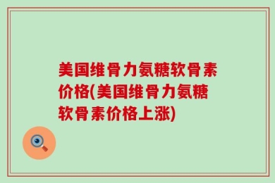 美国维骨力氨糖软骨素价格(美国维骨力氨糖软骨素价格上涨)