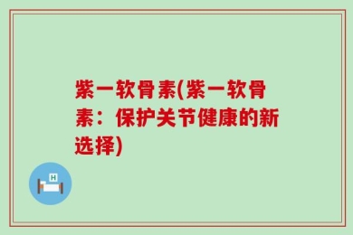 紫一软骨素(紫一软骨素：保护关节健康的新选择)