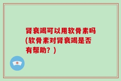 肾衰竭可以用软骨素吗(软骨素对肾衰竭是否有帮助？)