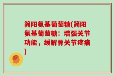 简阳氨基葡萄糖(简阳氨基葡萄糖：增强关节功能，缓解骨关节疼痛)