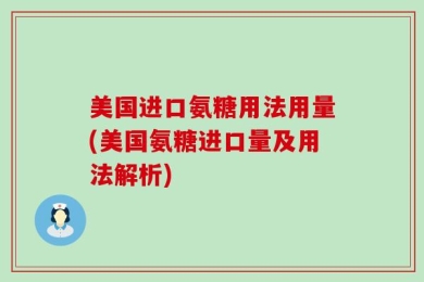美国进口氨糖用法用量(美国氨糖进口量及用法解析)