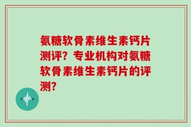 氨糖软骨素维生素钙片测评？专业机构对氨糖软骨素维生素钙片的评测？