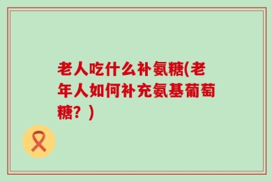 老人吃什么补氨糖(老年人如何补充氨基葡萄糖？)