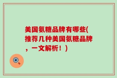美国氨糖品牌有哪些(推荐几种美国氨糖品牌，一文解析！)