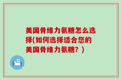 美国骨维力氨糖怎么选择(如何选择适合您的美国骨维力氨糖？)