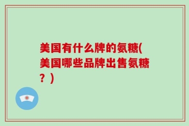 美国有什么牌的氨糖(美国哪些品牌出售氨糖？)