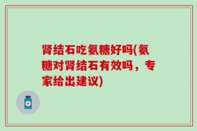 肾结石吃氨糖好吗(氨糖对肾结石有效吗，专家给出建议)