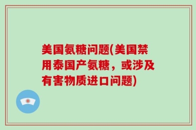 美国氨糖问题(美国禁用泰国产氨糖，或涉及有害物质进口问题)