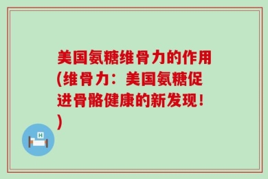 美国氨糖维骨力的作用(维骨力：美国氨糖促进骨骼健康的新发现！)