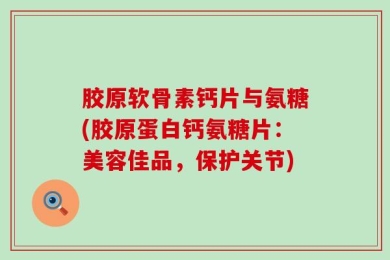 胶原软骨素钙片与氨糖(胶原蛋白钙氨糖片：美容佳品，保护关节)