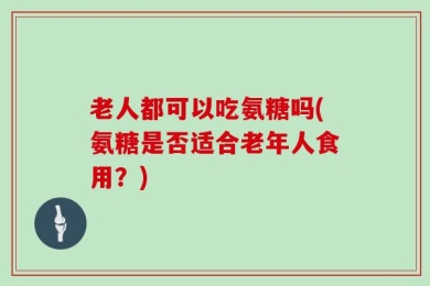 老人都可以吃氨糖吗(氨糖是否适合老年人食用？)