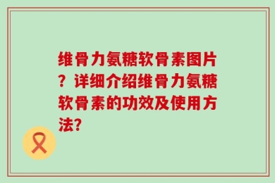 维骨力氨糖软骨素图片？详细介绍维骨力氨糖软骨素的功效及使用方法？