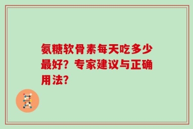 氨糖软骨素每天吃多少最好？专家建议与正确用法？