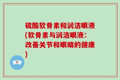 硫酸软骨素和润洁眼液(软骨素与润洁眼液：改善关节和眼睛的健康)