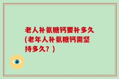 老人补氨糖钙要补多久(老年人补氨糖钙需坚持多久？)