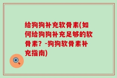 给狗狗补充软骨素(如何给狗狗补充足够的软骨素？-狗狗软骨素补充指南)
