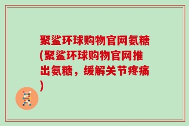 聚鲨环球购物官网氨糖(聚鲨环球购物官网推出氨糖，缓解关节疼痛)