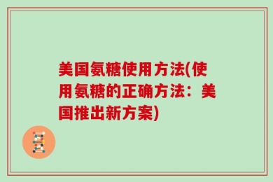 美国氨糖使用方法(使用氨糖的正确方法：美国推出新方案)