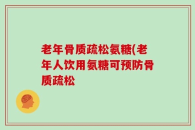 老年骨质疏松氨糖(老年人饮用氨糖可预防骨质疏松