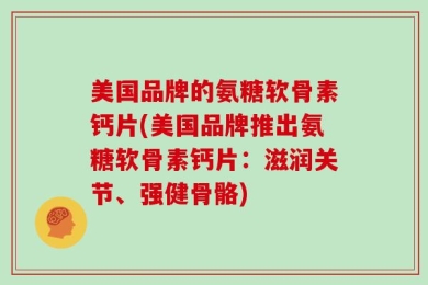 美国品牌的氨糖软骨素钙片(美国品牌推出氨糖软骨素钙片：滋润关节、强健骨骼)