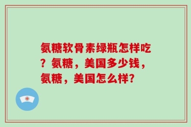 氨糖软骨素绿瓶怎样吃？氨糖，美国多少钱，氨糖，美国怎么样？
