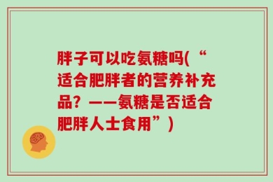 胖子可以吃氨糖吗(“适合肥胖者的营养补充品？——氨糖是否适合肥胖人士食用”)