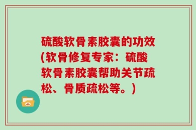 硫酸软骨素胶囊的功效(软骨修复专家：硫酸软骨素胶囊帮助关节疏松、骨质疏松等。)