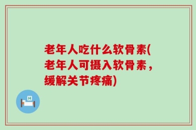 老年人吃什么软骨素(老年人可摄入软骨素，缓解关节疼痛)