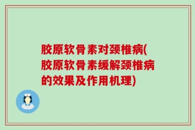 胶原软骨素对颈椎病(胶原软骨素缓解颈椎病的效果及作用机理)