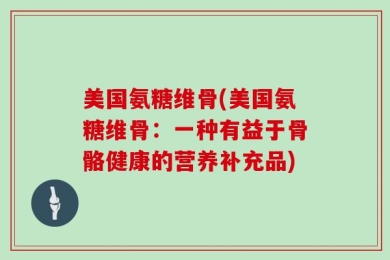 美国氨糖维骨(美国氨糖维骨：一种有益于骨骼健康的营养补充品)