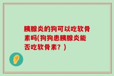 胰腺炎的狗可以吃软骨素吗(狗狗患胰腺炎能否吃软骨素？)