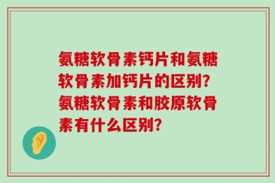 氨糖软骨素钙片和氨糖软骨素加钙片的区别？氨糖软骨素和胶原软骨素有什么区别？