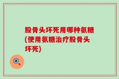 股骨头坏死用哪种氨糖(使用氨糖治疗股骨头坏死)