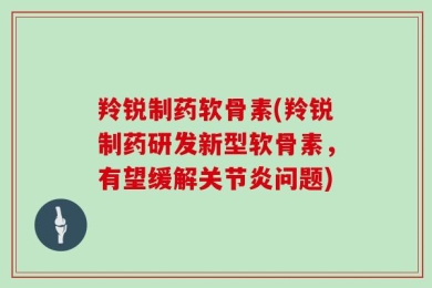 羚锐制药软骨素(羚锐制药研发新型软骨素，有望缓解关节炎问题)