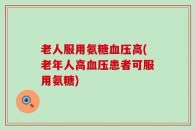 老人服用氨糖血压高(老年人高血压患者可服用氨糖)
