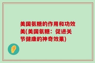 美国氨糖的作用和功效美(美国氨糖：促进关节健康的神奇效果)