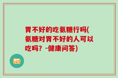 胃不好的吃氨糖行吗(氨糖对胃不好的人可以吃吗？-健康问答)