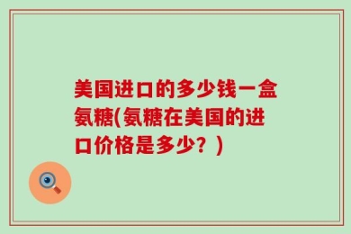 美国进口的多少钱一盒氨糖(氨糖在美国的进口价格是多少？)