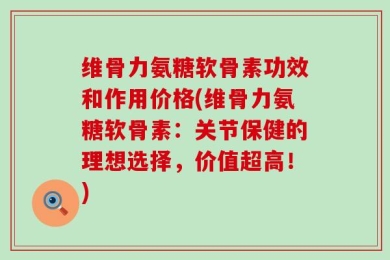 维骨力氨糖软骨素功效和作用价格(维骨力氨糖软骨素：关节保健的理想选择，价值超高！)