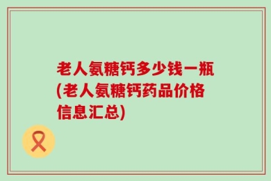 老人氨糖钙多少钱一瓶(老人氨糖钙药品价格信息汇总)