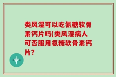 类风湿可以吃氨糖软骨素钙片吗(类风湿病人可否服用氨糖软骨素钙片？